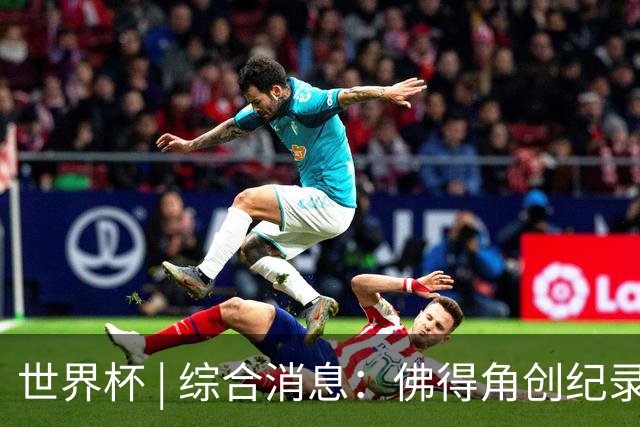 世界杯 | 综合消息：佛得角创纪录晋级 登贝莱“戴帽”抢戏