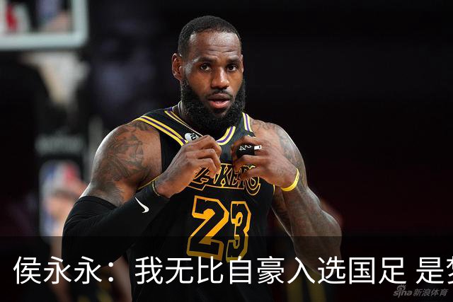 侯永永：我无比自豪入选国足 是梦寐以求的事情