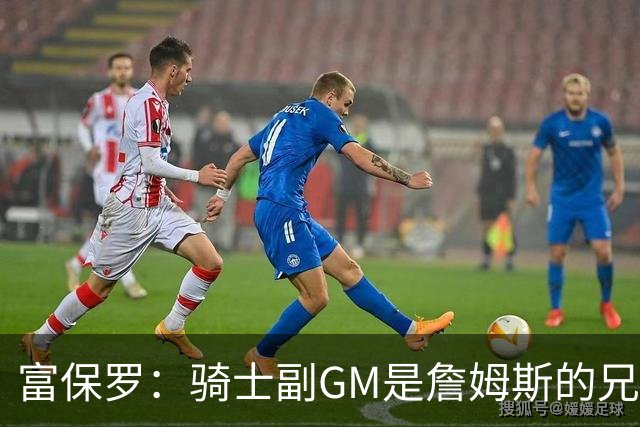 富保罗：骑士副GM是詹姆斯的兄弟极为关键 不利之处在于没了加兰