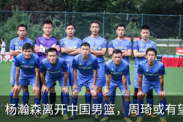 杨瀚森离开中国男篮，周琦或有望重返国家队