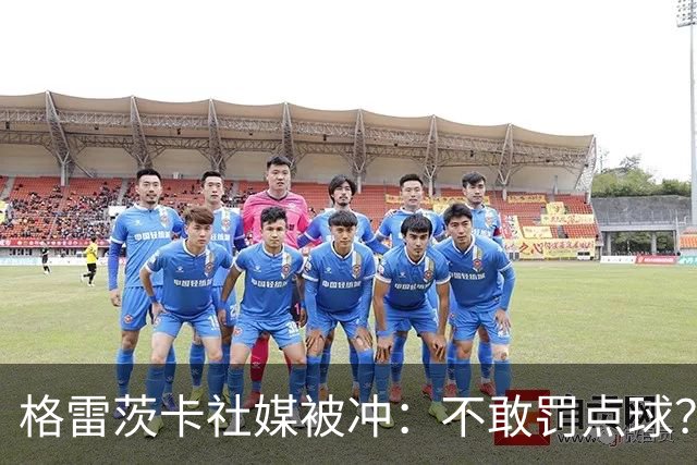 格雷茨卡社媒被冲：不敢罚点球？没种！为什么躲在塔后面？丢人…